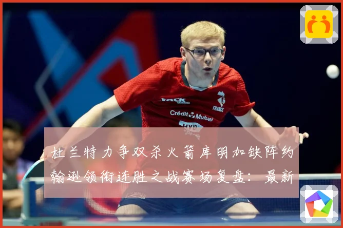 杜兰特力争双杀火箭库明加缺阵约翰逊领衔连胜之战赛场复盘：最新赛事动态与深度分析