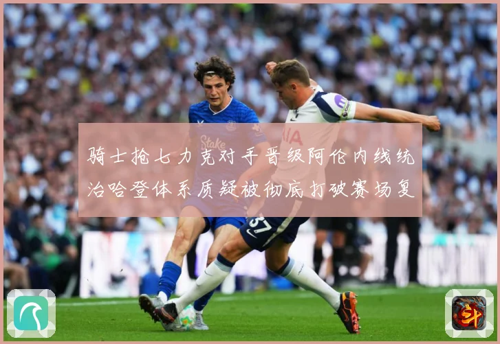 骑士抢七力克对手晋级阿伦内线统治哈登体系质疑被彻底打破赛场复盘：最新赛事动态与深度分析