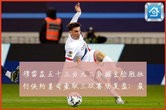 穆雷轰五十三分九三分掘金险胜独行侠约基奇豪取三双赛场复盘：最新赛事动态与深度分析
