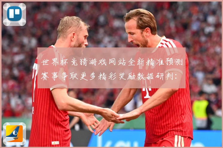 世界杯竞猜游戏网站全新精准预测赛事争取更多精彩奖励数据研判：最新赛事动态与深度分析