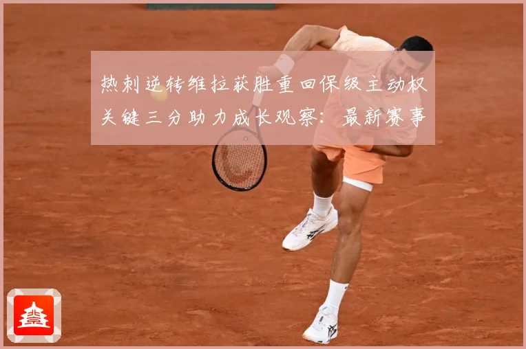 热刺逆转维拉获胜重回保级主动权关键三分助力成长观察：最新赛事动态与深度分析