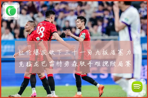 杜伦爆发砍下三十一分九板活塞力克猛龙巴雷特劳森联手难挽败局赛场复盘：最新赛事动态与深度分析