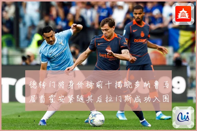 德转门将身价榜前十揭晓多纳鲁马居首霍安紧随其后拉门斯成功入围战术观察：最新赛事动态与深度分析
