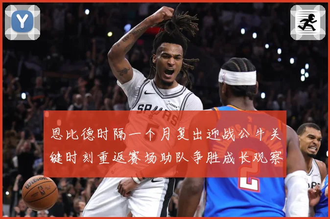恩比德时隔一个月复出迎战公牛关键时刻重返赛场助队争胜成长观察：最新赛事动态与深度分析