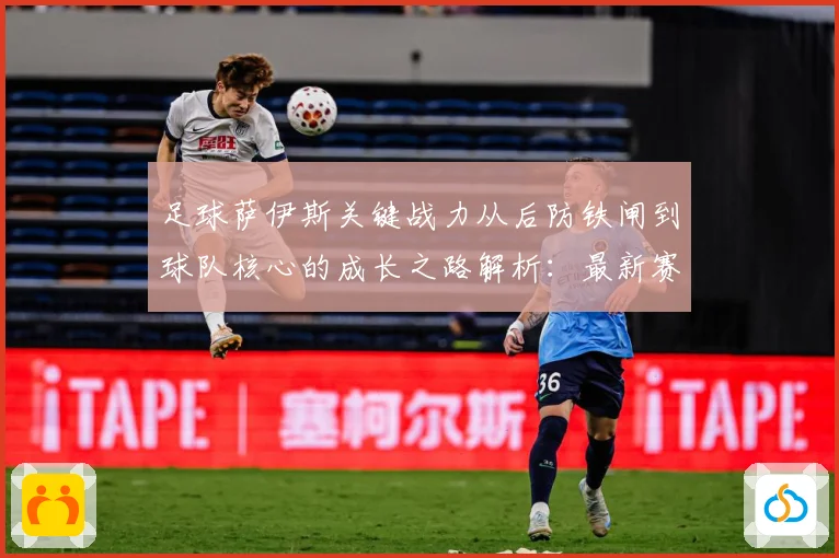 足球萨伊斯关键战力从后防铁闸到球队核心的成长之路解析：最新赛事动态与深度分析