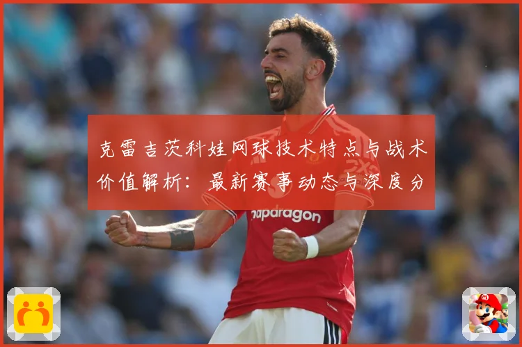 克雷吉茨科娃网球技术特点与战术价值解析：最新赛事动态与深度分析