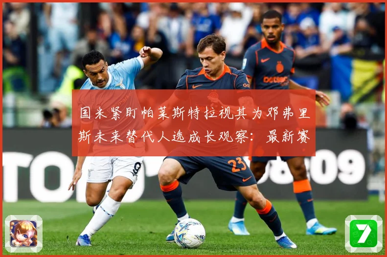 国米紧盯帕莱斯特拉视其为邓弗里斯未来替代人选成长观察：最新赛事动态与深度分析