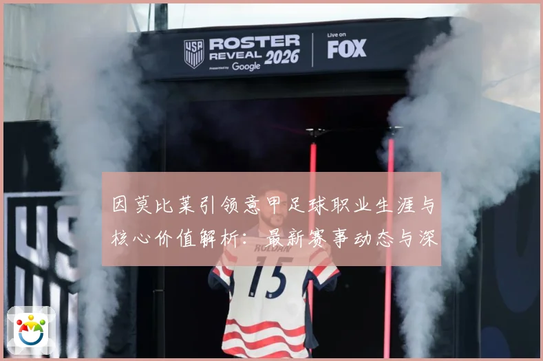因莫比莱引领意甲足球职业生涯与核心价值解析：最新赛事动态与深度分析