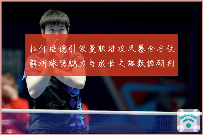 拉什福德引领曼联进攻风暴全方位解析球场魅力与成长之路数据研判：最新赛事动态与深度分析