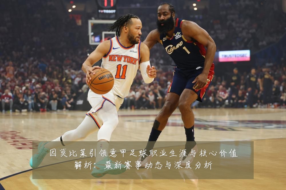 因莫比莱引领意甲足球职业生涯与核心价值解析:最新赛事动态与深度分析
