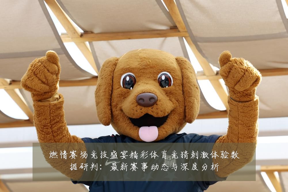 燃情赛场竞技盛宴精彩体育竞猜刺激体验数据研判:最新赛事动态与深度分析