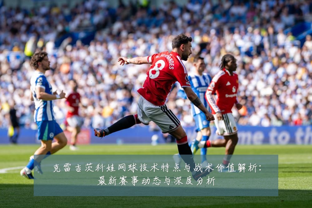 克雷吉茨科娃网球技术特点与战术价值解析：最新赛事动态与深度分析