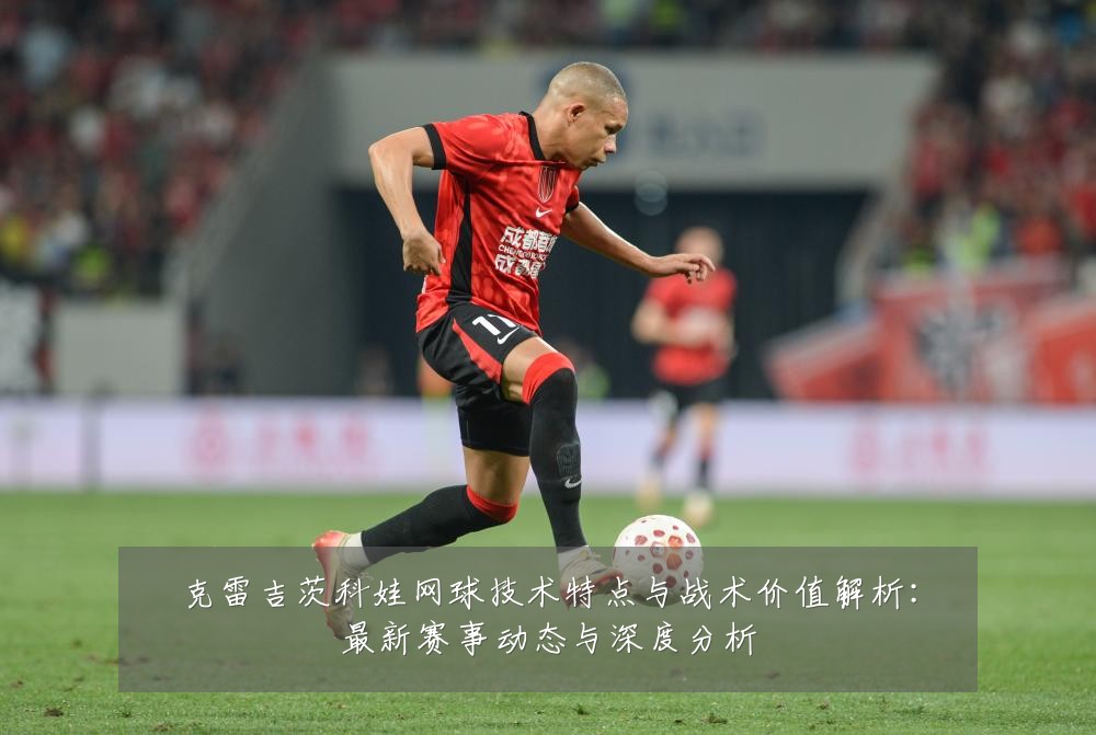 克雷吉茨科娃网球技术特点与战术价值解析：最新赛事动态与深度分析