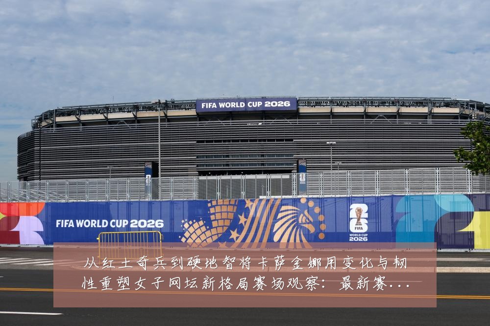 从红土奇兵到硬地智将卡萨金娜用变化与韧性重塑女子网坛新格局赛场观察:最新赛事动态与深度分析