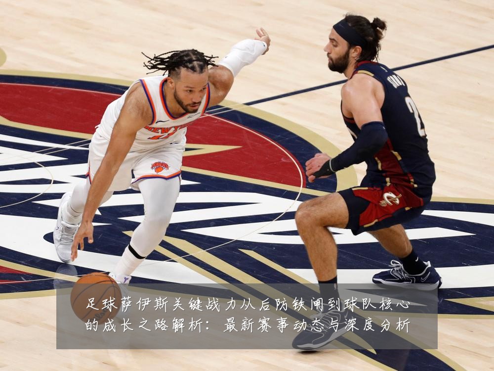 足球萨伊斯关键战力从后防铁闸到球队核心的成长之路解析:最新赛事动态与深度分析