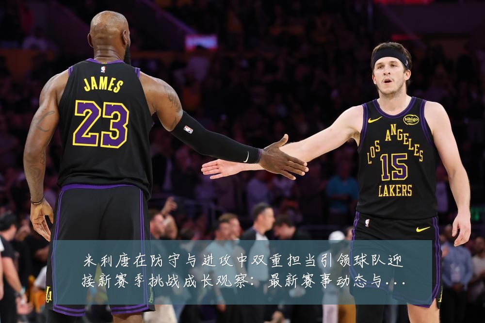 米利唐在防守与进攻中双重担当引领球队迎接新赛季挑战成长观察:最新赛事动态与深度分析