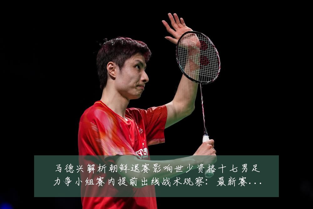 马德兴解析朝鲜退赛影响世少资格十七男足力争小组赛内提前出线战术观察:最新赛事动态与深度分析