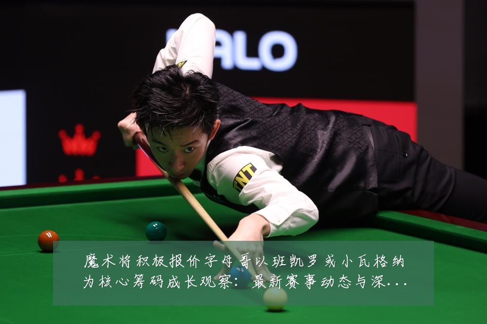 魔术将积极报价字母哥以班凯罗或小瓦格纳为核心筹码成长观察:最新赛事动态与深度分析