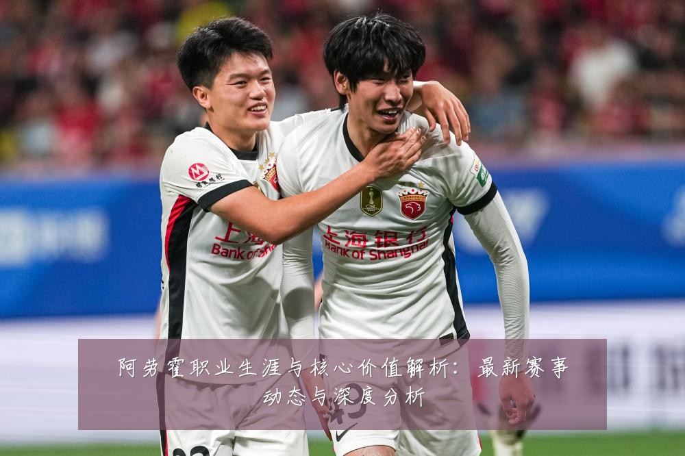 阿劳霍职业生涯与核心价值解析：最新赛事动态与深度分析
