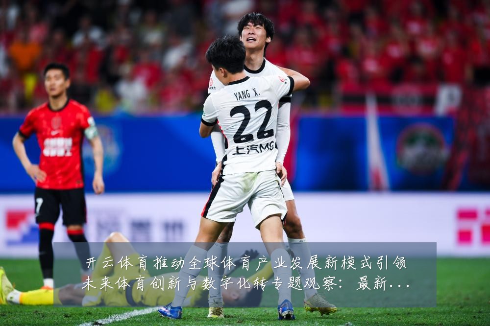 开云体育推动全球体育产业发展新模式引领未来体育创新与数字化转专题观察:最新赛事动态与深度分析