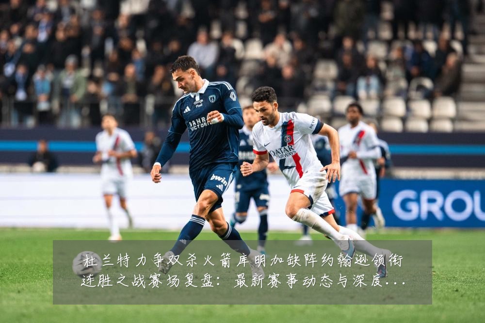 杜兰特力争双杀火箭库明加缺阵约翰逊领衔连胜之战赛场复盘:最新赛事动态与深度分析