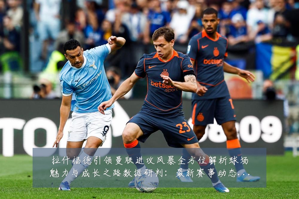 拉什福德引领曼联进攻风暴全方位解析球场魅力与成长之路数据研判：最新赛事动态与深度分析