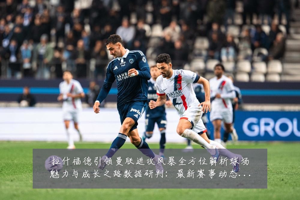 拉什福德引领曼联进攻风暴全方位解析球场魅力与成长之路数据研判：最新赛事动态与深度分析
